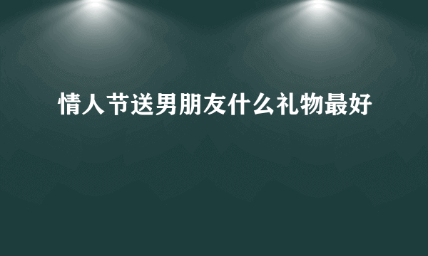 情人节送男朋友什么礼物最好