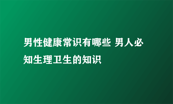 男性健康常识有哪些 男人必知生理卫生的知识