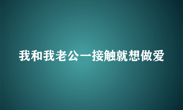 我和我老公一接触就想做爱