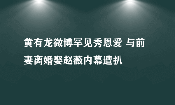 黄有龙微博罕见秀恩爱 与前妻离婚娶赵薇内幕遭扒