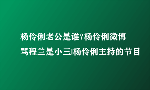 杨伶俐老公是谁?杨伶俐微博骂程兰是小三|杨伶俐主持的节目