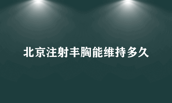 北京注射丰胸能维持多久