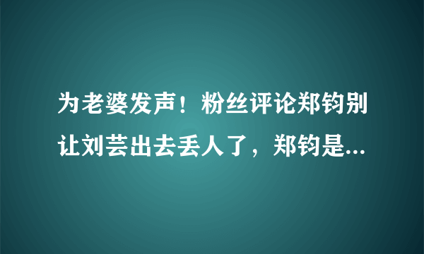 为老婆发声！粉丝评论郑钧别让刘芸出去丢人了，郑钧是如何回应的呢？