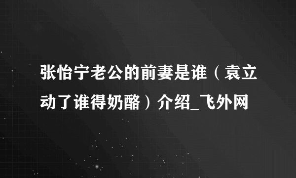 张怡宁老公的前妻是谁（袁立动了谁得奶酪）介绍_飞外网