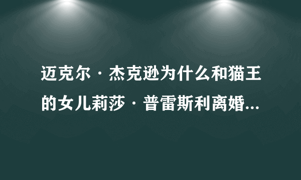 迈克尔·杰克逊为什么和猫王的女儿莉莎·普雷斯利离婚？听说迈克尔·杰克逊和猫王的女儿结婚是有阴谋的？