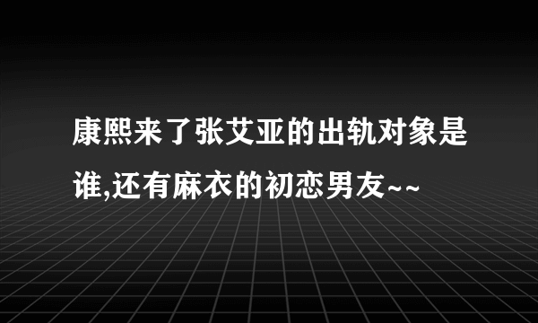 康熙来了张艾亚的出轨对象是谁,还有麻衣的初恋男友~~