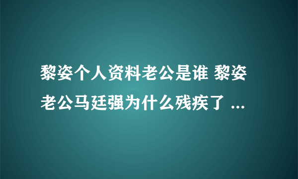 黎姿个人资料老公是谁 黎姿老公马廷强为什么残疾了 _飞外网