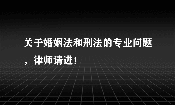 关于婚姻法和刑法的专业问题，律师请进！