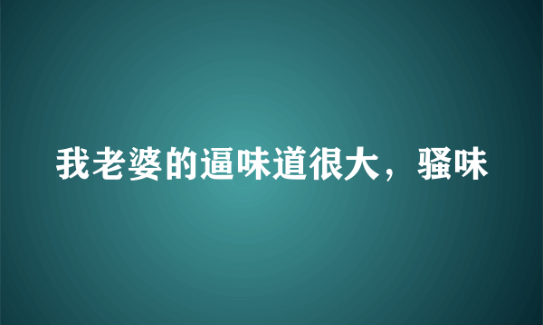 我老婆的逼味道很大，骚味