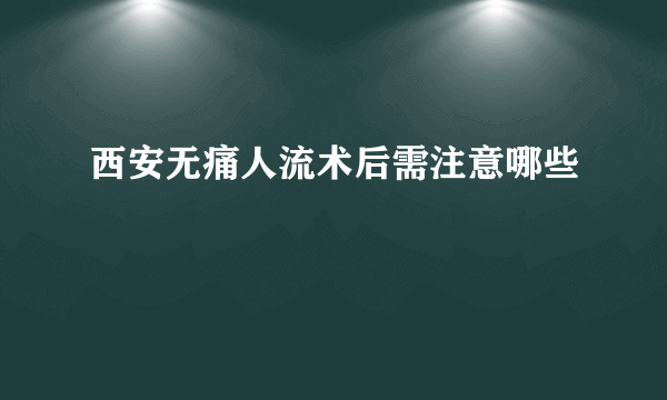 西安无痛人流术后需注意哪些