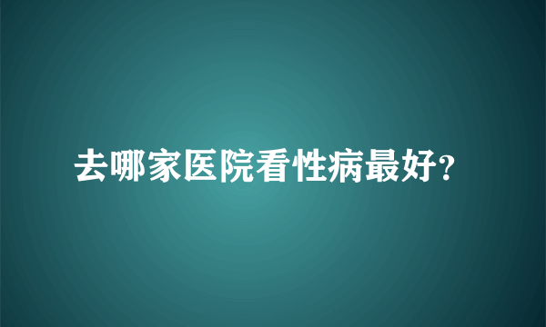 去哪家医院看性病最好？