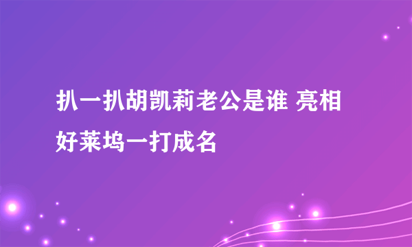 扒一扒胡凯莉老公是谁 亮相好莱坞一打成名