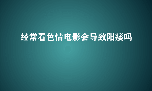 经常看色情电影会导致阳痿吗