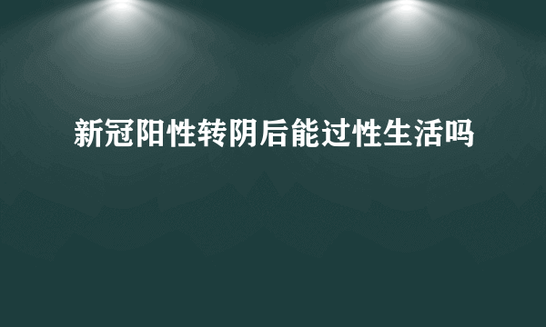 新冠阳性转阴后能过性生活吗