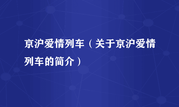 京沪爱情列车（关于京沪爱情列车的简介）