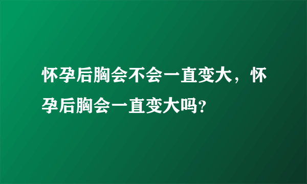 怀孕后胸会不会一直变大，怀孕后胸会一直变大吗？