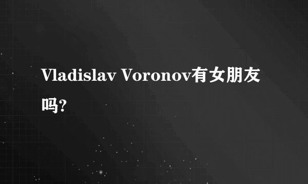 Vladislav Voronov有女朋友吗?