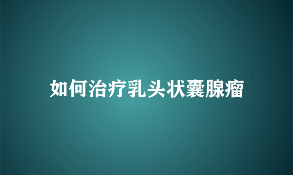 如何治疗乳头状囊腺瘤