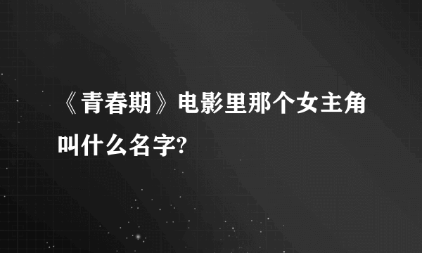 《青春期》电影里那个女主角叫什么名字?