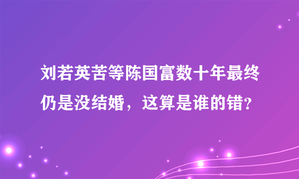 刘若英苦等陈国富数十年最终仍是没结婚，这算是谁的错？