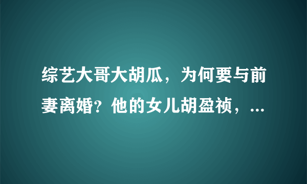 综艺大哥大胡瓜，为何要与前妻离婚？他的女儿胡盈祯，婚姻也不幸