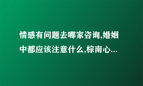 情感有问题去哪家咨询,婚姻中都应该注意什么,棕南心理咨询中心