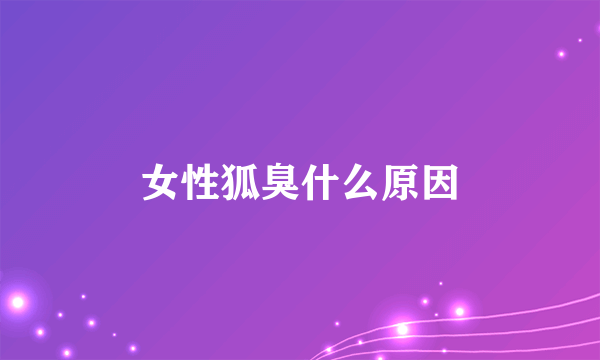 女性狐臭什么原因