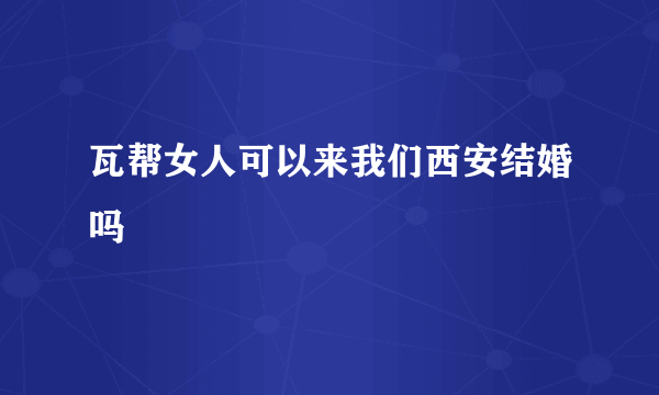 瓦帮女人可以来我们西安结婚吗