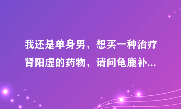 我还是单身男，想买一种治疗肾阳虚的药物，请问龟鹿补肾丸多少钱