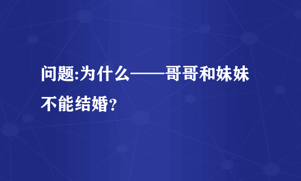 问题:为什么——哥哥和妹妹不能结婚？