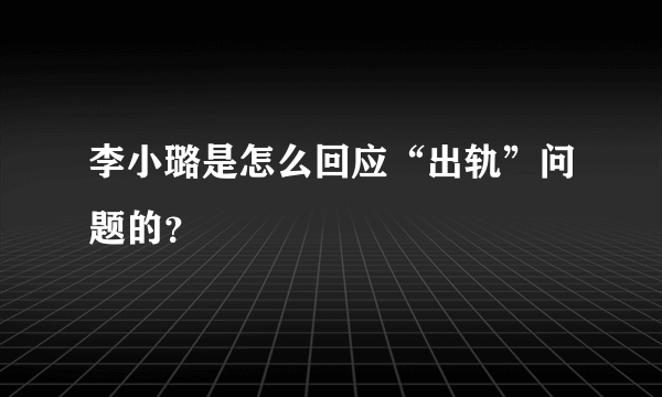 李小璐是怎么回应“出轨”问题的？