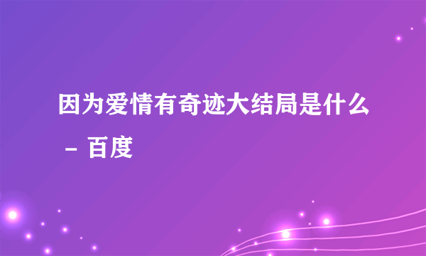 因为爱情有奇迹大结局是什么 - 百度