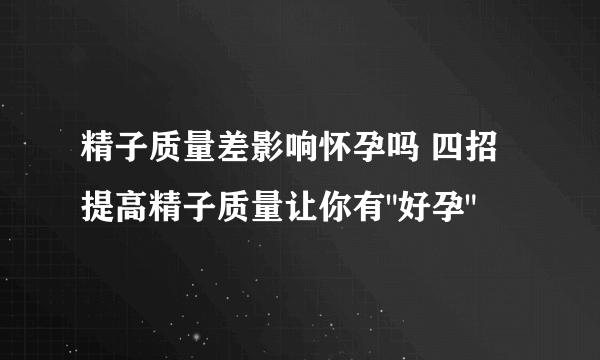 精子质量差影响怀孕吗 四招提高精子质量让你有