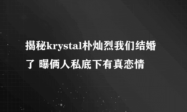 揭秘krystal朴灿烈我们结婚了 曝俩人私底下有真恋情