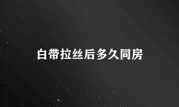 白带拉丝后多久同房