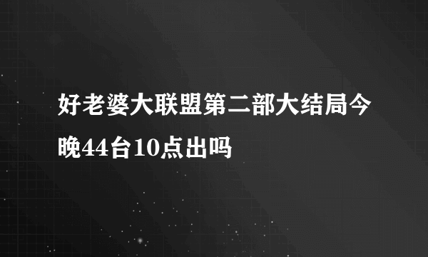 好老婆大联盟第二部大结局今晚44台10点出吗