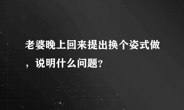 老婆晚上回来提出换个姿式做，说明什么问题？