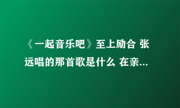 《一起音乐吧》至上励合 张远唱的那首歌是什么 在亲爱的那不是爱情之前