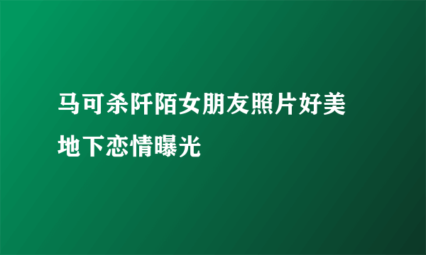 马可杀阡陌女朋友照片好美  地下恋情曝光