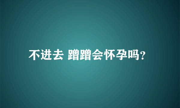 不进去 蹭蹭会怀孕吗？