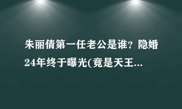 朱丽倩第一任老公是谁？隐婚24年终于曝光(竟是天王刘德华)