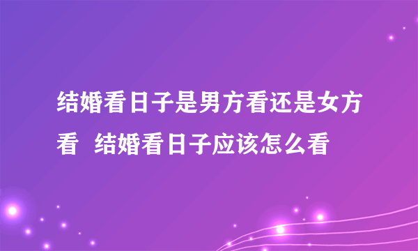 结婚看日子是男方看还是女方看  结婚看日子应该怎么看