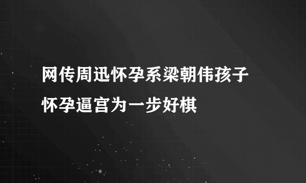 网传周迅怀孕系梁朝伟孩子 怀孕逼宫为一步好棋