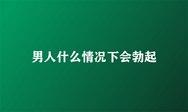 男人什么情况下会勃起