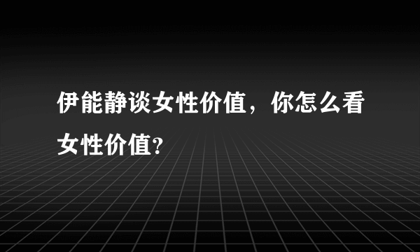 伊能静谈女性价值，你怎么看女性价值？