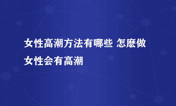 女性高潮方法有哪些 怎麽做女性会有高潮