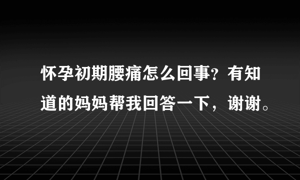 怀孕初期腰痛怎么回事？有知道的妈妈帮我回答一下，谢谢。