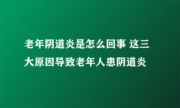 老年阴道炎是怎么回事 这三大原因导致老年人患阴道炎