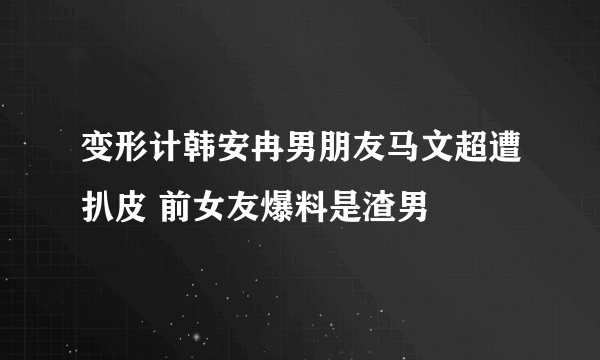 变形计韩安冉男朋友马文超遭扒皮 前女友爆料是渣男