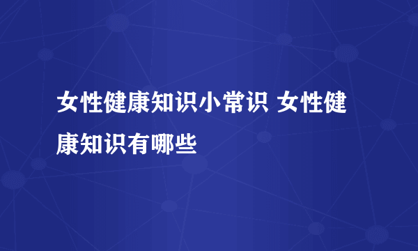 女性健康知识小常识 女性健康知识有哪些